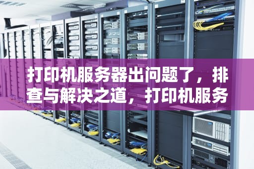 打印机服务器出问题了，排查与解决之道，打印机服务器出问题了怎么办