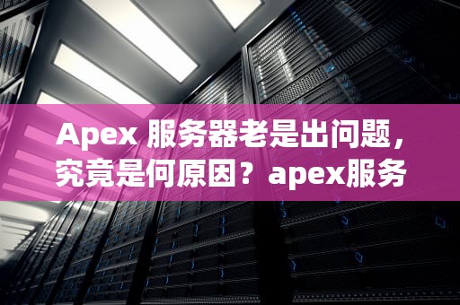 Apex 服务器老是出问题，究竟是何原因？apex服务器为什么老是出问题