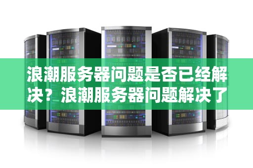浪潮服务器问题是否已经解决？浪潮服务器问题解决了吗知乎