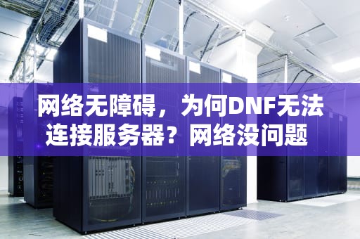 网络无障碍，为何DNF无法连接服务器？网络没问题 dnf无法连接服务器怎么办