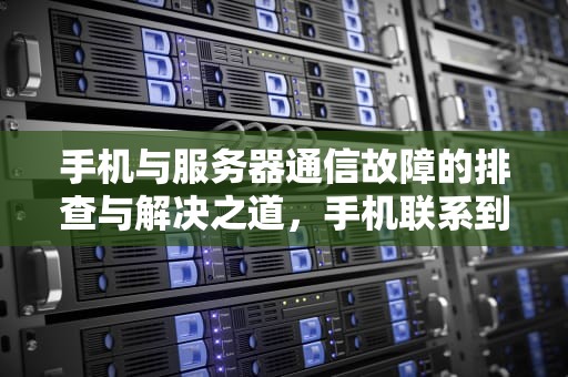 手机与服务器通信故障的排查与解决之道，手机联系到服务器出问题怎么办