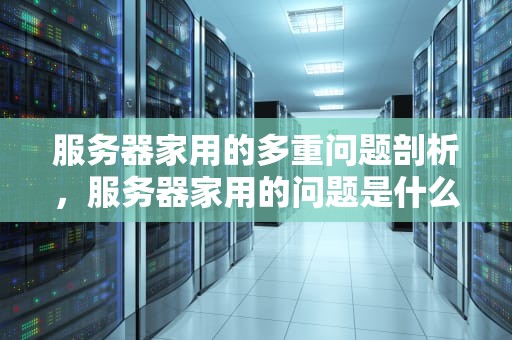 服务器家用的多重问题剖析，服务器家用的问题是什么意思