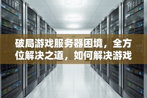 破局游戏服务器困境，全方位解决之道，如何解决游戏服务器问题的方法