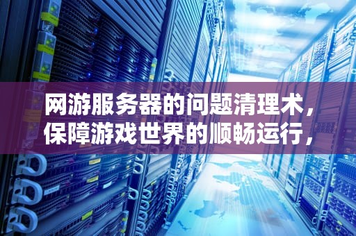 网游服务器的问题清理术，保障游戏世界的顺畅运行，网游服务器如何处理掉问题