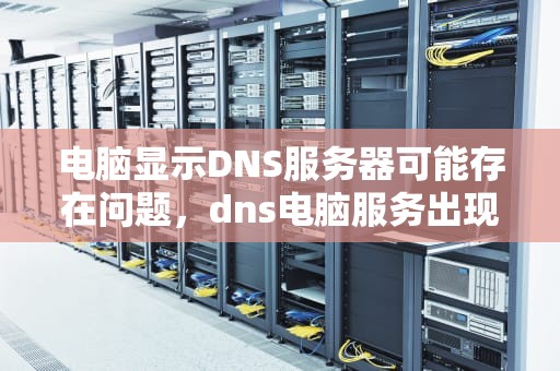 电脑显示DNS服务器可能存在问题，dns电脑服务出现问题