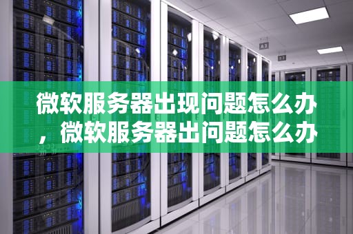 微软服务器出现问题怎么办，微软服务器出问题怎么办啊