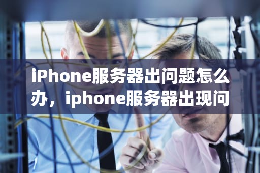 iPhone服务器出问题怎么办，iphone服务器出现问题怎么办