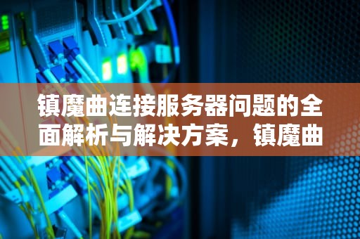 镇魔曲连接服务器问题的全面解析与解决方案，镇魔曲服务器互通