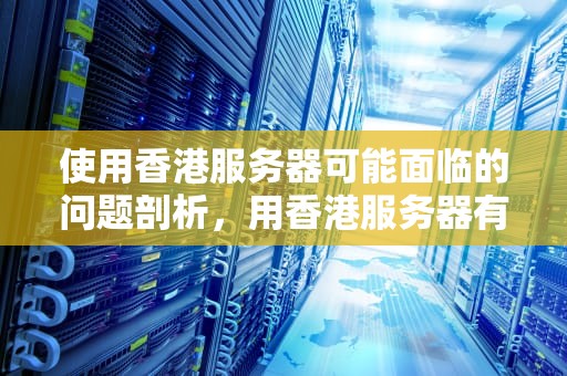 使用香港服务器可能面临的问题剖析，用香港服务器有什么不好
