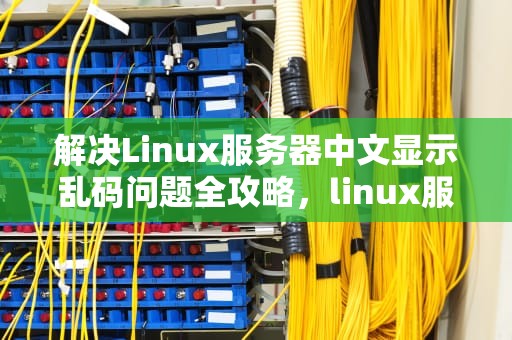 解决Linux服务器中文显示乱码问题全攻略，linux服务器中文乱码的原因