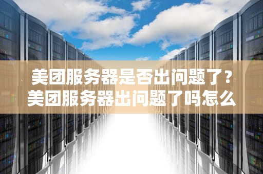 美团服务器是否出问题了？美团服务器出问题了吗怎么解决