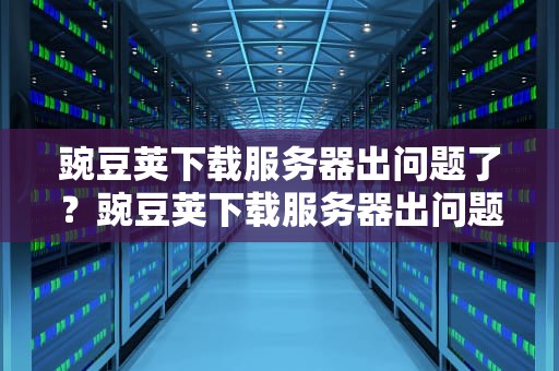 豌豆荚下载服务器出问题了？豌豆荚下载服务器出问题怎么办
