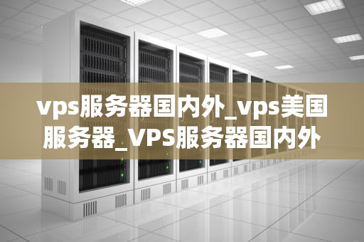 vps服务器国内外_vps美国服务器_VPS服务器国内外的比较分析