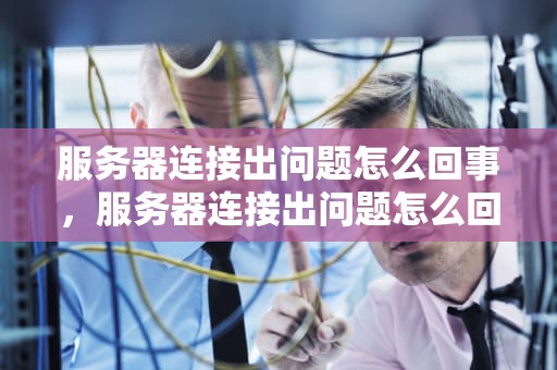 服务器连接出问题怎么回事，服务器连接出问题怎么回事啊