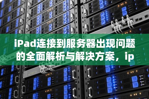 iPad连接到服务器出现问题的全面解析与解决方案，ipad连接到服务器出现问题怎么办