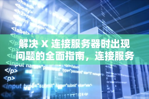 解决 X 连接服务器时出现问题的全面指南，连接服务器时出现了问题