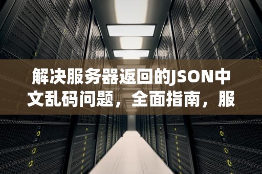 解决服务器返回的JSON中文乱码问题，全面指南，服务器返回的json中文乱码问题怎么解决