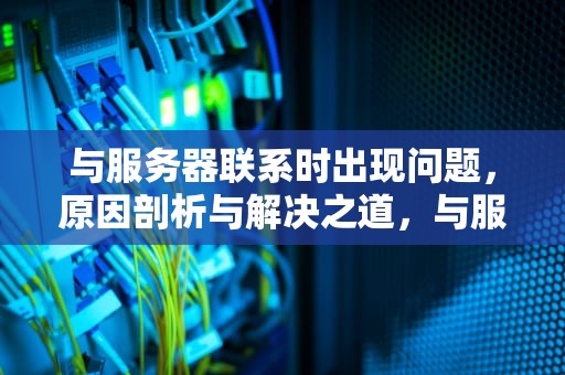 与服务器联系时出现问题，原因剖析与解决之道，与服务器联系时出现问题怎么解决