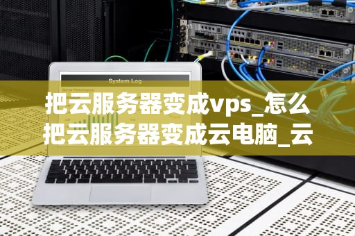把云服务器变成vps_怎么把云服务器变成云电脑_云服务器到VPS的转换：一次全面的解析