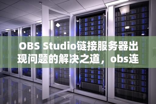 OBS Studio链接服务器出现问题的解决之道，obs连接服务器出现问题