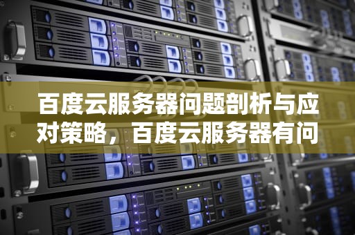 百度云服务器问题剖析与应对策略，百度云服务器有问题怎么解决