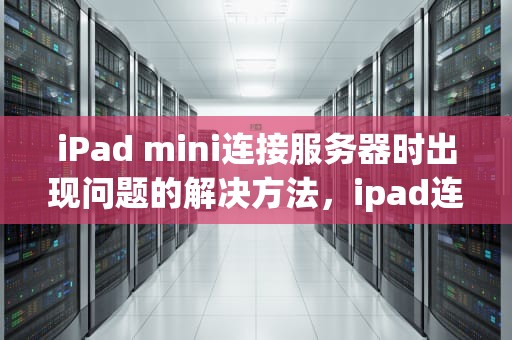 iPad mini连接服务器时出现问题的解决方法，ipad连接服务器时出现问题怎么办