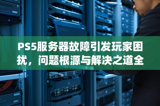 PS5服务器故障引发玩家困扰，问题根源与解决之道全解析，ps5服务器出了点问题403