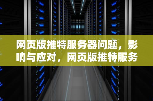 网页版推特服务器问题，影响与应对，网页版推特服务器有问题怎么解决