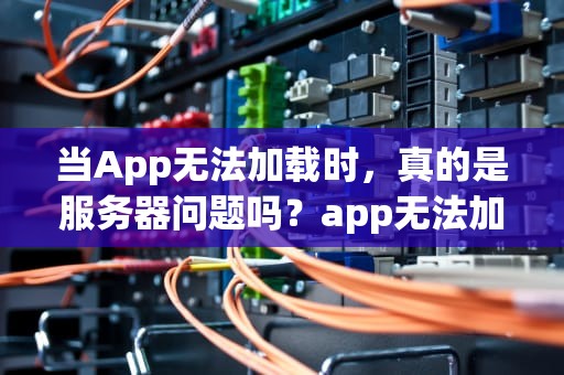 当App无法加载时，真的是服务器问题吗？app无法加载是服务器问题吗怎么解决