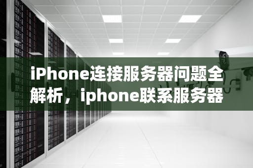 iPhone连接服务器问题全解析，iphone联系服务器时出现问题怎么办