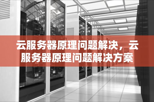 云服务器原理问题解决，云服务器原理问题解决方案