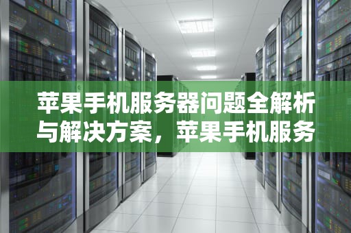 苹果手机服务器问题全解析与解决方案，苹果手机服务器问题解决方法
