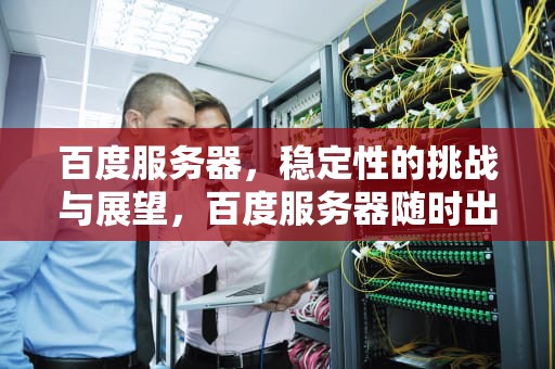 百度服务器，稳定性的挑战与展望，百度服务器随时出问题怎么办
