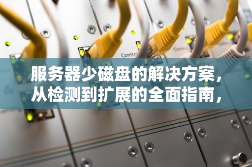 服务器少磁盘的解决方案，从检测到扩展的全面指南，服务器少磁盘怎么解决问题啊