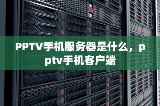 PPTV手机服务器是什么，pptv手机客户端