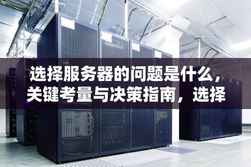选择服务器的问题是什么，关键考量与决策指南，选择服务器的问题是什么意思