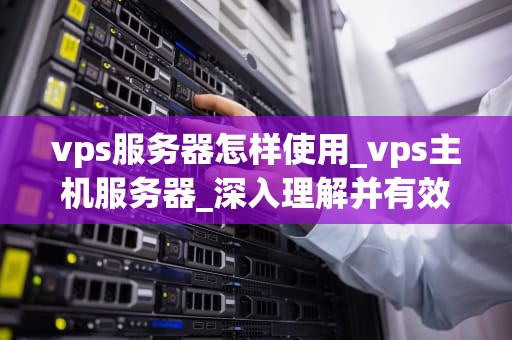 vps服务器怎样使用_vps主机服务器_深入理解并有效使用VPS服务器