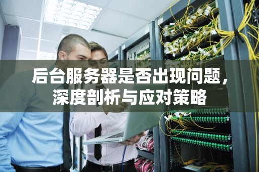 后台服务器是否出现问题，深度剖析与应对策略