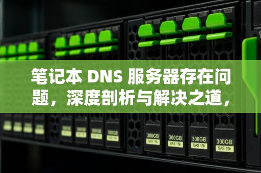 笔记本 DNS 服务器存在问题，深度剖析与解决之道，笔记本dns电脑服务器未响应如何处理win10
