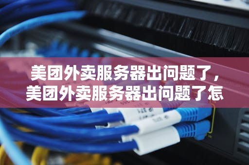 美团外卖服务器出问题了，美团外卖服务器出问题了怎么办