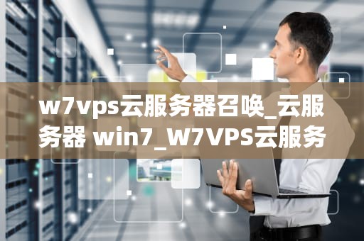 w7vps云服务器召唤_云服务器 win7_W7VPS云服务器的全面解析与使用指南