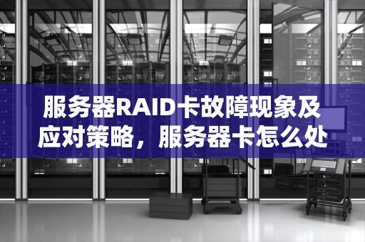 服务器RAID卡故障现象及应对策略，服务器卡怎么处理