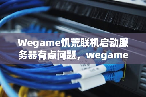 Wegame饥荒联机启动服务器有点问题，wegame饥荒联机版启动服务器有点问题