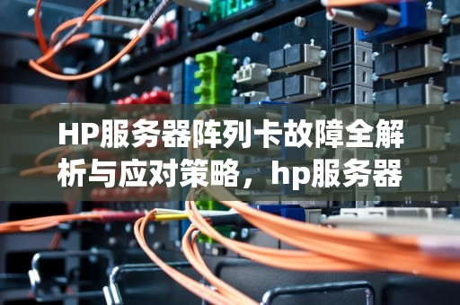 HP服务器阵列卡故障全解析与应对策略，hp服务器阵列卡出问题怎么解决