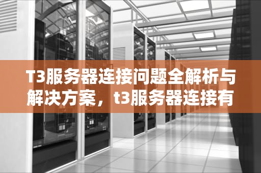 T3服务器连接问题全解析与解决方案，t3服务器连接有问题怎么解决
