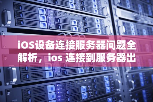 iOS设备连接服务器问题全解析，ios 连接到服务器出现问题怎么办