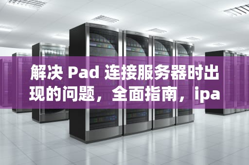 解决 Pad 连接服务器时出现的问题，全面指南，ipad 连接服务器出现问题