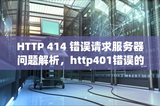 HTTP 414 错误请求服务器问题解析，http401错误的请求