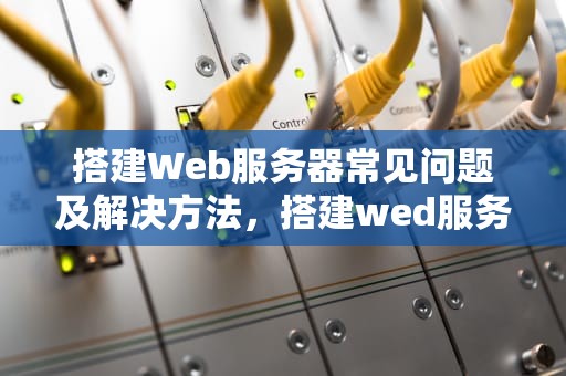 搭建Web服务器常见问题及解决方法，搭建wed服务器会出现的问题有哪些