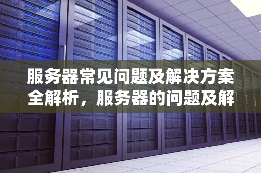 服务器常见问题及解决方案全解析，服务器的问题及解决方案怎么写